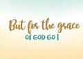 But for the grace of God go I