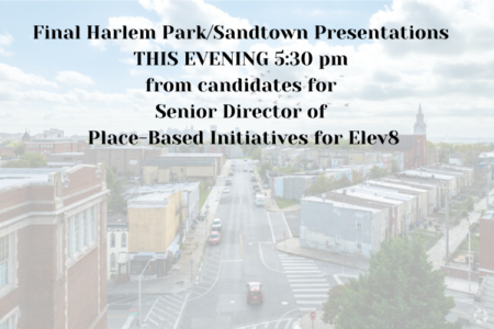 Final Harlem Park/Sandtown presentations THIS EVENING from candidates for Sr. Dir. of Place-Based Initiatives for Elev8