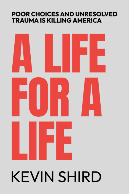 A Life for a Life: Poor Choices and Unresolved Trauma Is Killing America by Kevin Shird